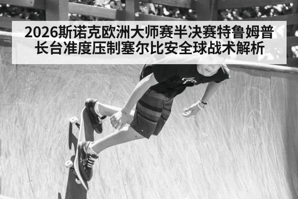 2026斯诺克欧洲大师赛半决赛特鲁姆普长台准度压制塞尔比安全球战术解析（j9 game）