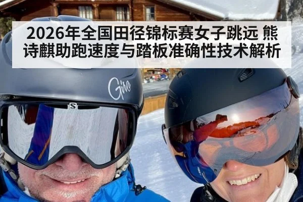 2026年全国田径锦标赛女子跳远 熊诗麒助跑速度与踏板准确性技术解析 | jiuyouhui