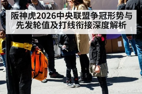 阪神虎2026中央联盟争冠形势与先发轮值及打线衔接深度解析(j9 game)