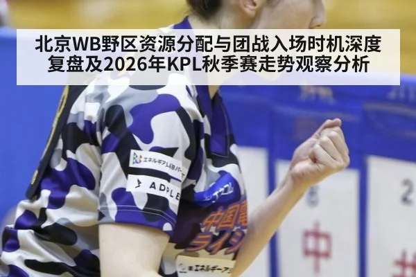 北京WB野区资源分配与团战入场时机深度复盘及2026年KPL秋季赛走势观察分析 | jiuyouhui