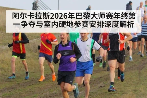 阿尔卡拉斯2026年巴黎大师赛年终第一争夺与室内硬地参赛安排深度解析 | jiuyouhui