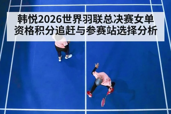 韩悦2026世界羽联总决赛女单资格积分追赶与参赛站选择分析 | jiuyouhui