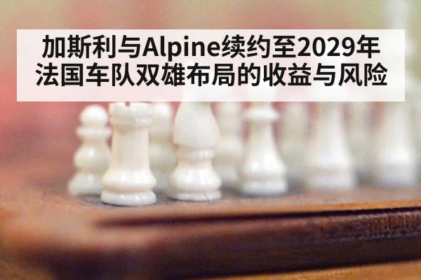 加斯利与Alpine续约至2029年 法国车队双雄布局的收益与风险 | jiuyouhui